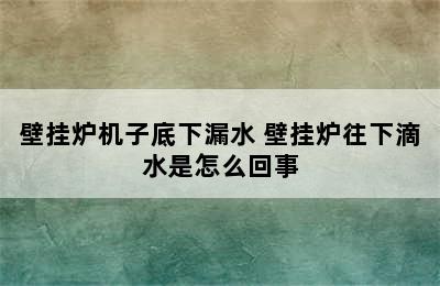 壁挂炉机子底下漏水 壁挂炉往下滴水是怎么回事